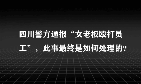 四川警方通报“女老板殴打员工”，此事最终是如何处理的？