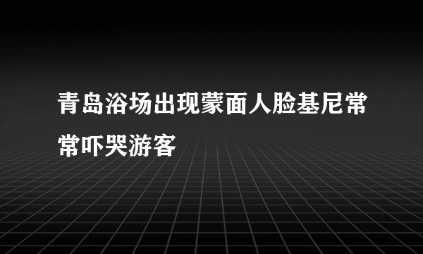 青岛浴场出现蒙面人脸基尼常常吓哭游客