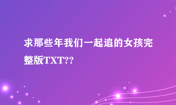 求那些年我们一起追的女孩完整版TXT??