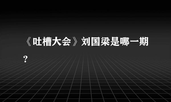 《吐槽大会》刘国梁是哪一期？