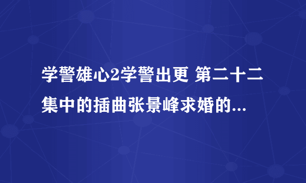 学警雄心2学警出更 第二十二集中的插曲张景峰求婚的那个曲子是什么?