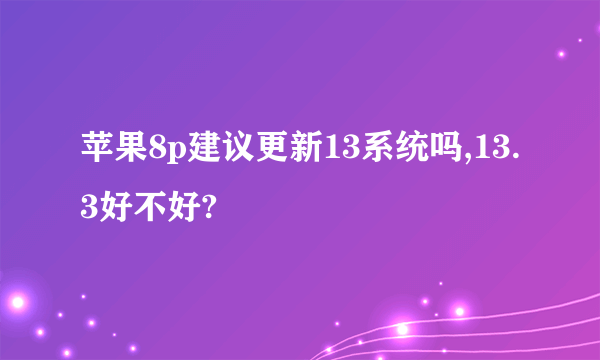 苹果8p建议更新13系统吗,13.3好不好?