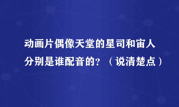 动画片偶像天堂的星司和宙人分别是谁配音的？（说清楚点）