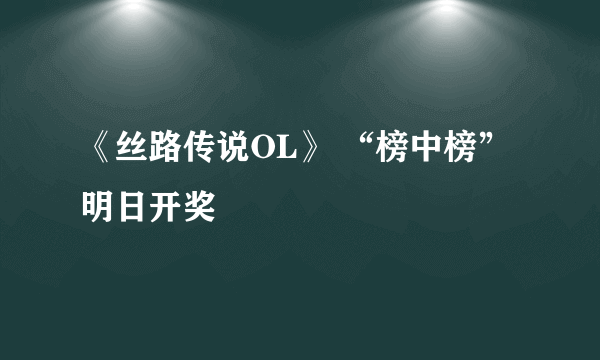 《丝路传说OL》 “榜中榜”明日开奖