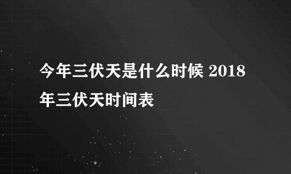 今年三伏天是什么时候 2018年三伏天时间表