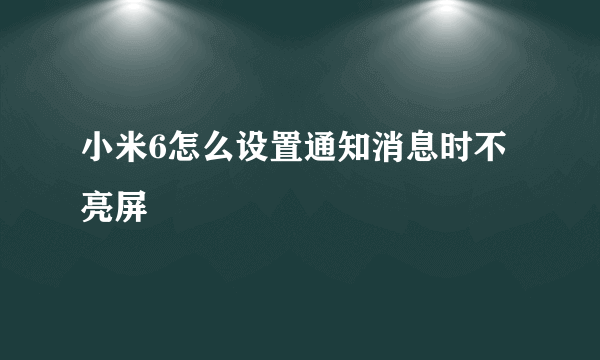 小米6怎么设置通知消息时不亮屏