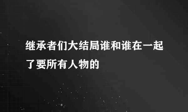 继承者们大结局谁和谁在一起了要所有人物的