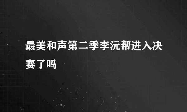 最美和声第二季李沅帮进入决赛了吗