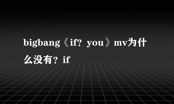 bigbang《if？you》mv为什么没有？if