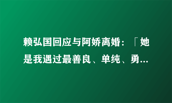 赖弘国回应与阿娇离婚：「她是我遇过最善良、单纯、勇敢、美丽的女人，只是她不爱我了」，你怎么看这份声明？