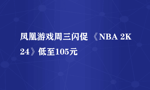 凤凰游戏周三闪促 《NBA 2K24》低至105元