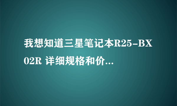 我想知道三星笔记本R25-BX02R 详细规格和价格麻烦大家为我找找，谢谢了