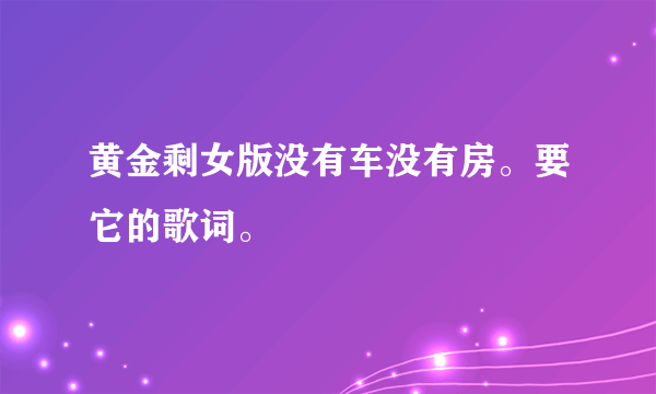 黄金剩女版没有车没有房。要它的歌词。