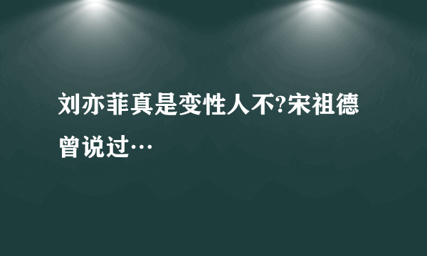 刘亦菲真是变性人不?宋祖德曾说过…