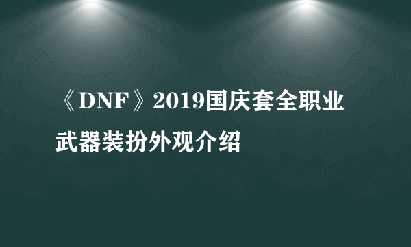 《DNF》2019国庆套全职业武器装扮外观介绍