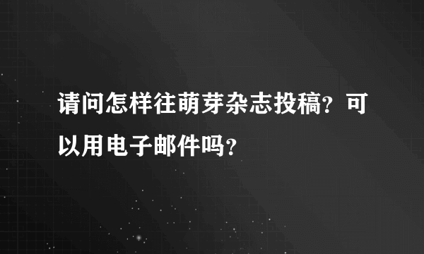 请问怎样往萌芽杂志投稿？可以用电子邮件吗？