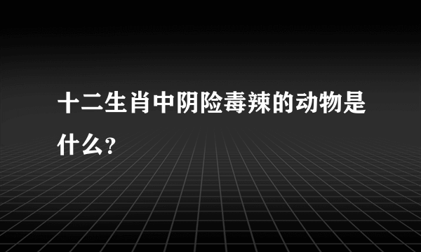 十二生肖中阴险毒辣的动物是什么？