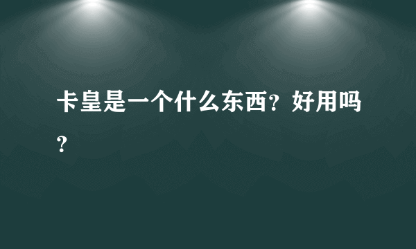 卡皇是一个什么东西？好用吗？