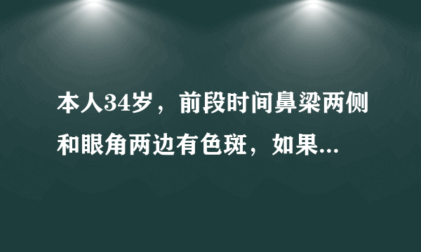 本人34岁，前段时间鼻梁两侧和眼角两边有色斑，如果出...