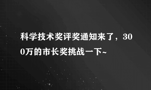 科学技术奖评奖通知来了，300万的市长奖挑战一下~