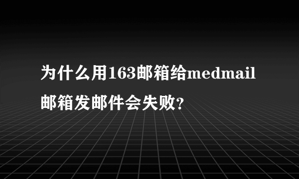 为什么用163邮箱给medmail邮箱发邮件会失败？