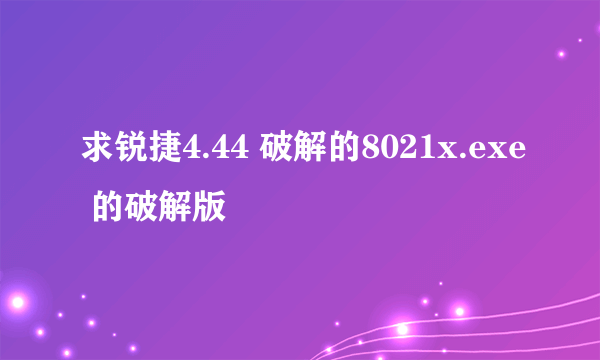 求锐捷4.44 破解的8021x.exe 的破解版