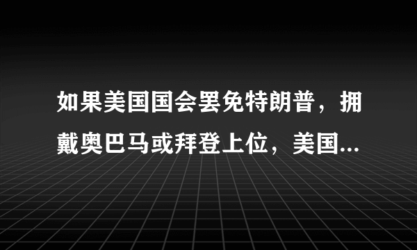 如果美国国会罢免特朗普，拥戴奥巴马或拜登上位，美国会有转机吗？