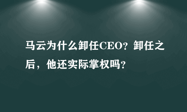 马云为什么卸任CEO？卸任之后，他还实际掌权吗？