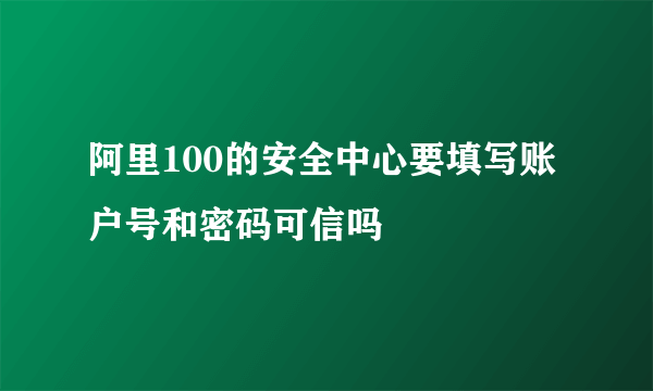 阿里100的安全中心要填写账户号和密码可信吗