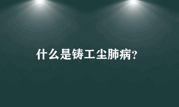 什么是铸工尘肺病？