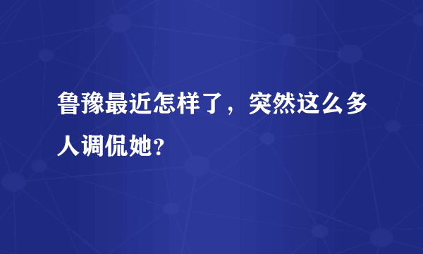 鲁豫最近怎样了，突然这么多人调侃她？