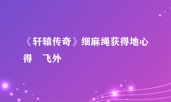 《轩辕传奇》细麻绳获得地心得–飞外