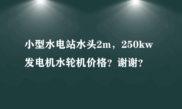 小型水电站水头2m，250kw发电机水轮机价格？谢谢？