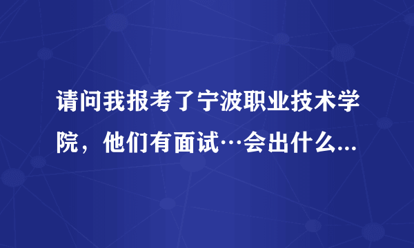 请问我报考了宁波职业技术学院，他们有面试…会出什么问题，我好急