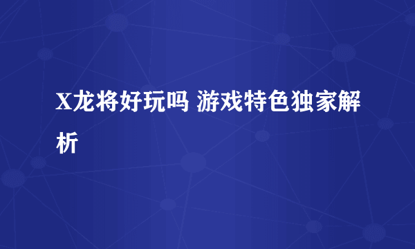 X龙将好玩吗 游戏特色独家解析