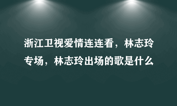 浙江卫视爱情连连看，林志玲专场，林志玲出场的歌是什么