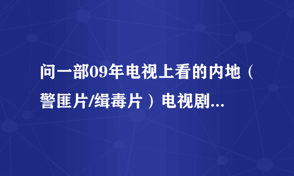 问一部09年电视上看的内地（警匪片/缉毒片）电视剧片名~？