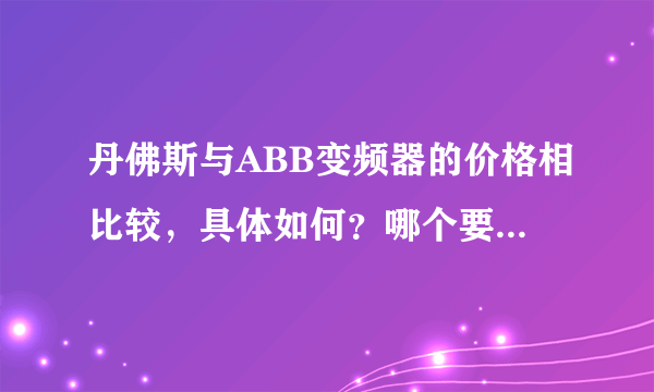 丹佛斯与ABB变频器的价格相比较，具体如何？哪个要贵些呢？