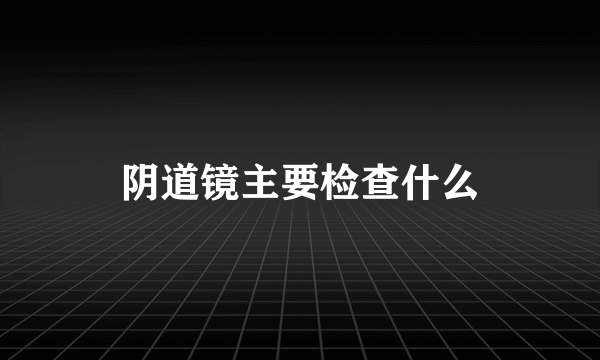 阴道镜主要检查什么