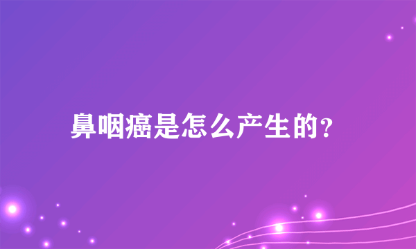 鼻咽癌是怎么产生的？