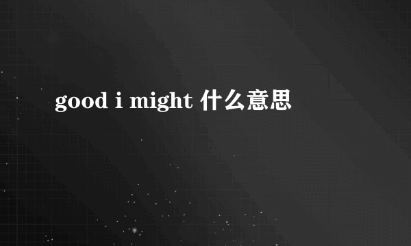 good i might 什么意思