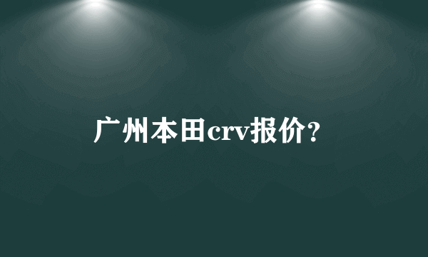 广州本田crv报价？