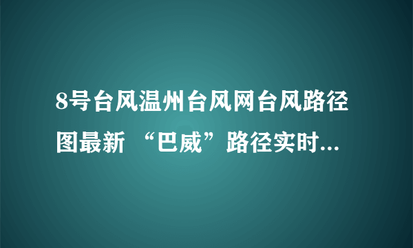 8号台风温州台风网台风路径图最新 “巴威”路径实时发布系统路径图