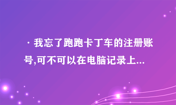 ·我忘了跑跑卡丁车的注册账号,可不可以在电脑记录上找啊?怎么找?