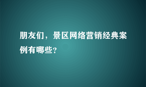 朋友们，景区网络营销经典案例有哪些？