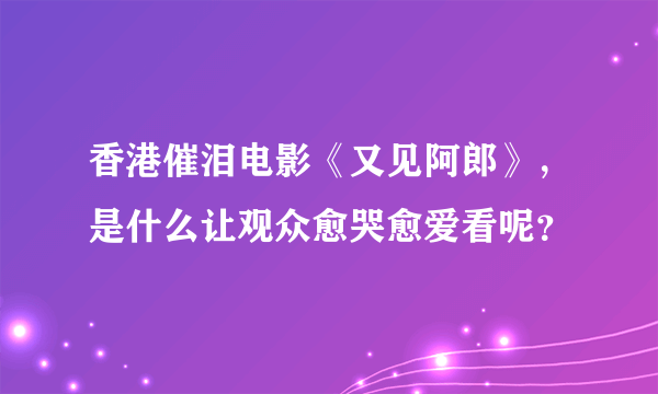 香港催泪电影《又见阿郎》，是什么让观众愈哭愈爱看呢？