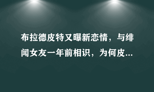 布拉德皮特又曝新恋情，与绯闻女友一年前相识，为何皮特如此花心？