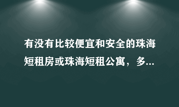 有没有比较便宜和安全的珠海短租房或珠海短租公寓，多少钱一天的，费用全包的吗？