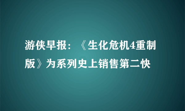 游侠早报：《生化危机4重制版》为系列史上销售第二快