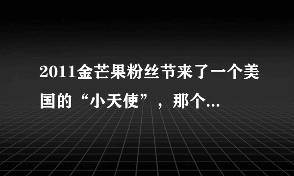 2011金芒果粉丝节来了一个美国的“小天使”，那个人是谁啊。。颤音好厉害哦！